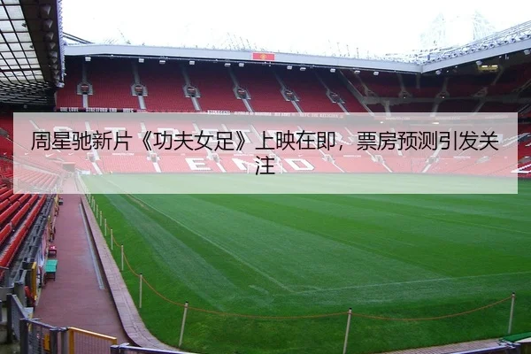 周星驰新片《功夫女足》上映在即，票房预测引发关注