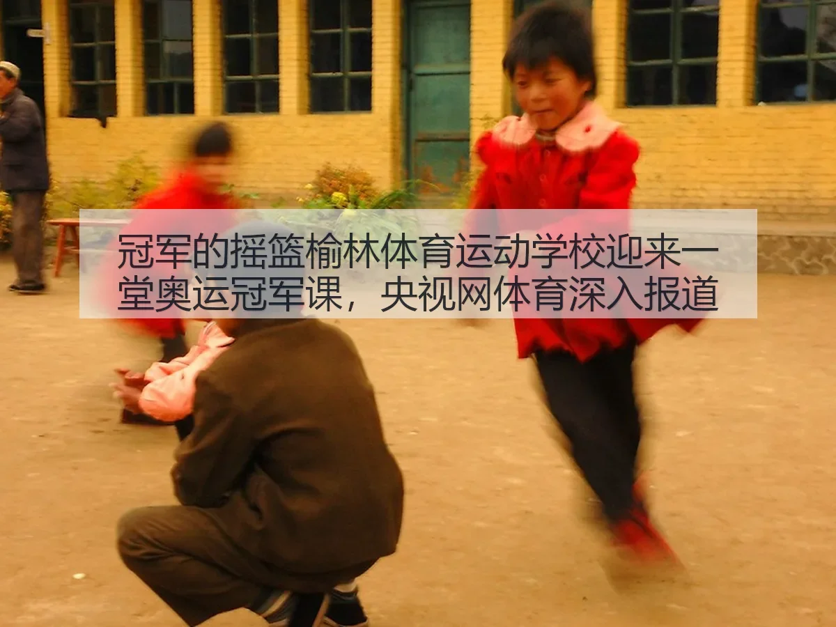 冠军的摇篮榆林体育运动学校迎来一堂奥运冠军课，央视网体育深入报道