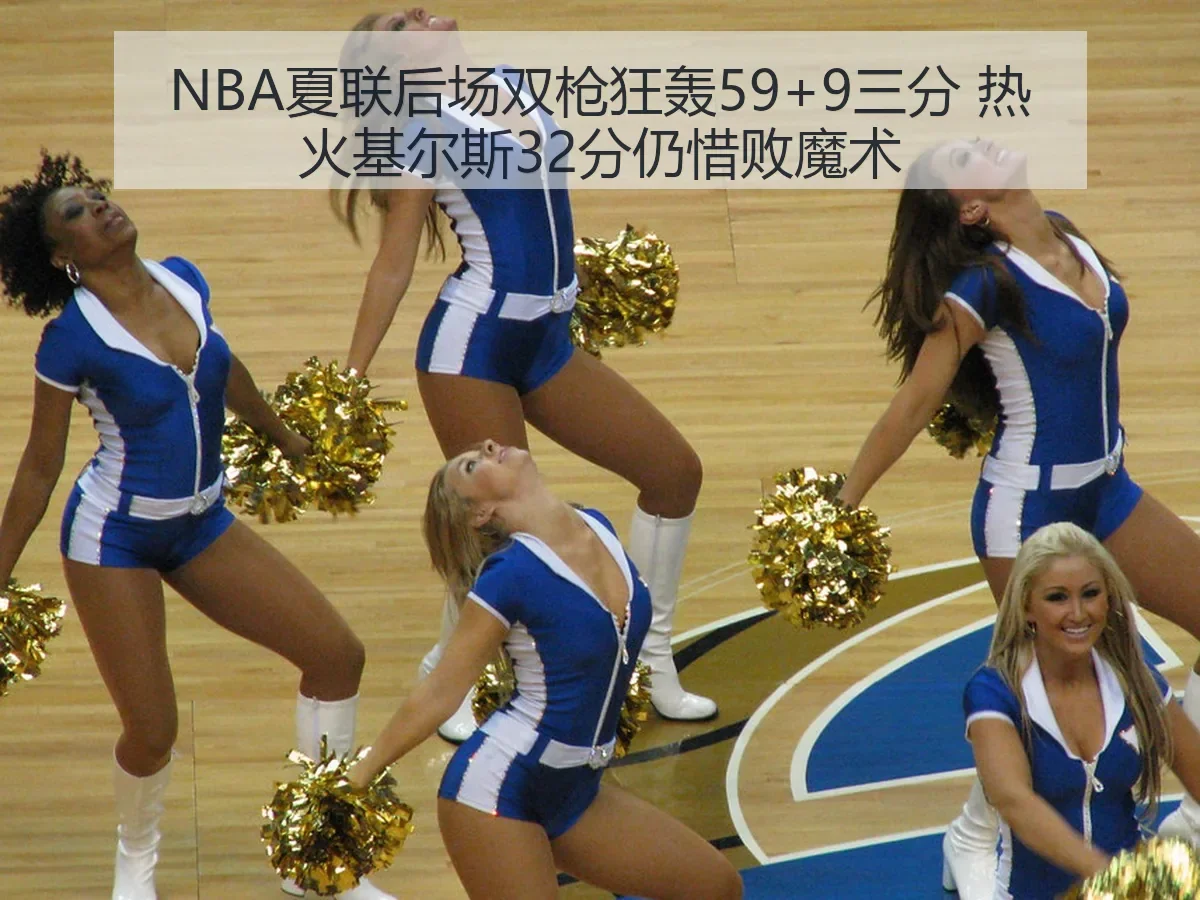 NBA夏联后场双枪狂轰59+9三分 热火基尔斯32分仍惜败魔术