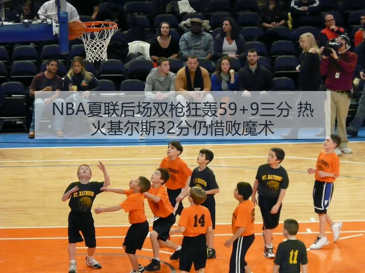 NBA夏联后场双枪狂轰59+9三分 热火基尔斯32分仍惜败魔术