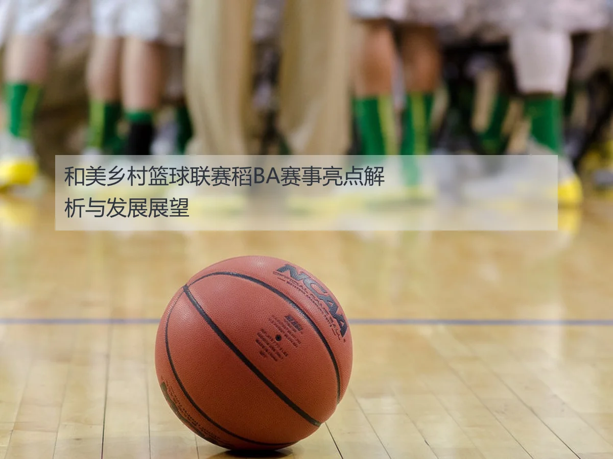 和美乡村篮球联赛稻BA赛事亮点解析与发展展望
